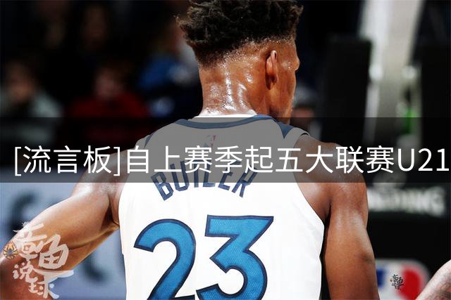 [流言板]自上赛季起五大联赛U21球员创造机会榜：居莱尔82次居首